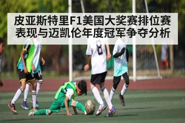皮亚斯特里F1美国大奖赛排位赛表现与迈凯伦年度冠军争夺分析