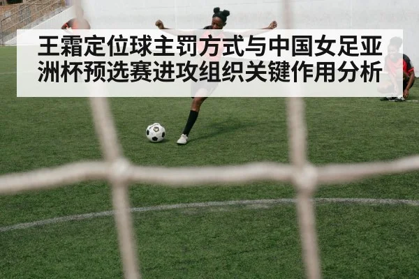 王霜定位球主罚方式与中国女足亚洲杯预选赛进攻组织关键作用分析