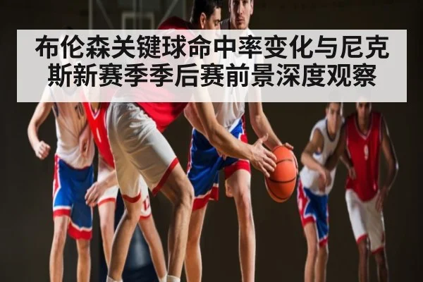 布伦森关键球命中率变化与尼克斯新赛季季后赛前景深度观察
