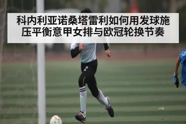科内利亚诺桑塔雷利如何用发球施压平衡意甲女排与欧冠轮换节奏